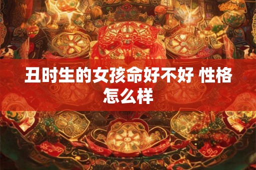 丑时生的女孩命好不好 性格怎么样 丑时生的女孩命好不好 性格怎么样