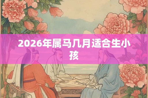 2026年属马几月适合生小孩 2026年属马几月适合生小孩