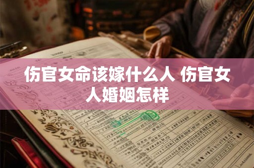 伤官女命该嫁什么人 伤官女人婚姻怎样 伤官女命该嫁什么人 伤官女人婚姻怎样