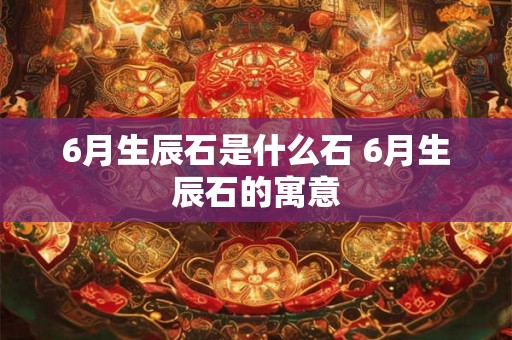 6月生辰石是什么石 6月生辰石的寓意 6月生辰石是什么石 6月生辰石的寓意