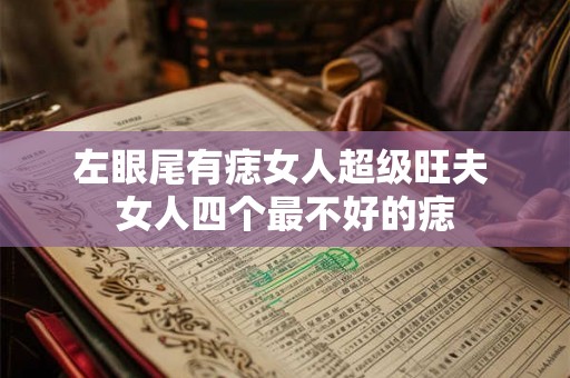 左眼尾有痣女人超级旺夫 女人四个最不好的痣 左眼尾有痣女人超级旺夫 女人四个最不好的痣