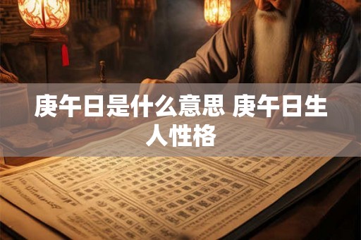 庚午日是什么意思 庚午日生人性格