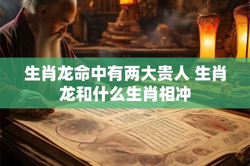 生肖龙命中有两大贵人 生肖龙和什么生肖相冲 生肖龙命中有两大贵人 生肖龙和什么生肖相冲