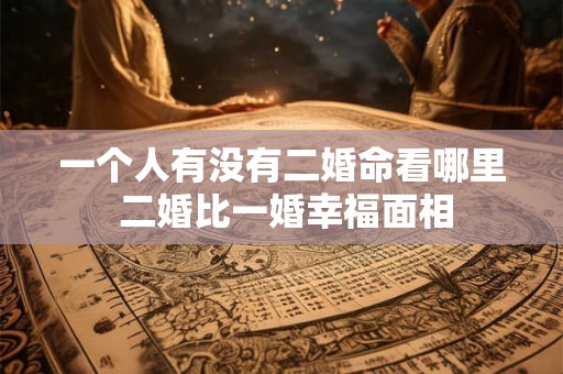 一个人有没有二婚命看哪里 二婚比一婚幸福面相 一个人有没有二婚命看哪里 二婚比一婚幸福面相