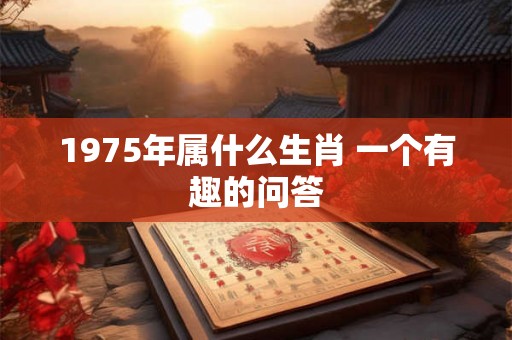 1975年属什么生肖 一个有趣的问答 1975年属什么生肖 一个有趣的问答