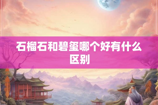 石榴石和碧玺哪个好有什么区别 石榴石和碧玺哪个好有什么区别