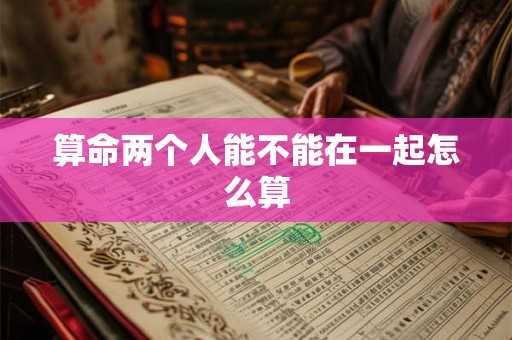 算命两个人能不能在一起怎么算 算命两个人能不能在一起怎么算