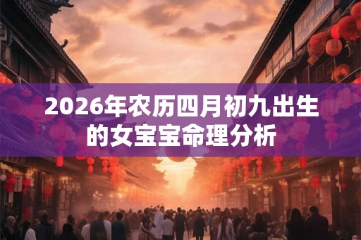 2026年农历四月初九出生的女宝宝命理分析 2026年农历四月初九出生的女宝宝命理分析