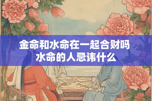 金命和水命在一起合财吗 水命的人忌讳什么 金命和水命在一起合财吗 水命的人忌讳什么