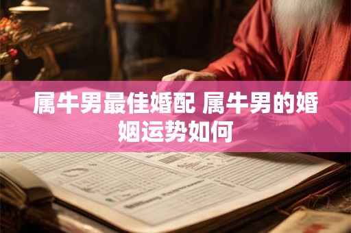 属牛男最佳婚配 属牛男的婚姻运势如何 属牛男最佳婚配 属牛男的婚姻运势如何