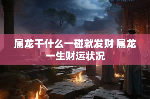 属龙干什么一碰就发财 属龙一生财运状况 属龙干什么一碰就发财 属龙一生财运状况