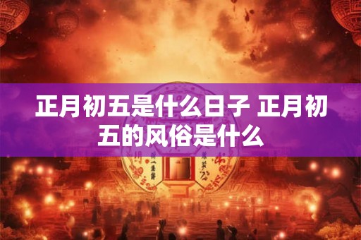 正月初五是什么日子 正月初五的风俗是什么