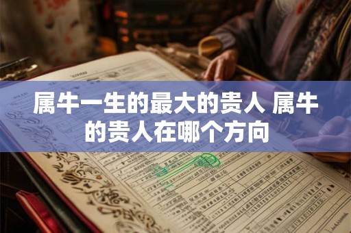 属牛一生的最大的贵人 属牛的贵人在哪个方向 属牛一生的最大的贵人 属牛的贵人在哪个方向