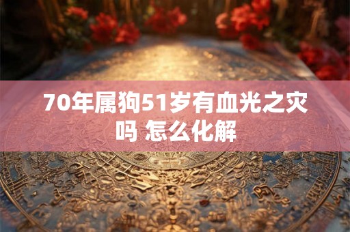 70年属狗51岁有血光之灾吗 怎么化解 70年属狗51岁有血光之灾吗 怎么化解