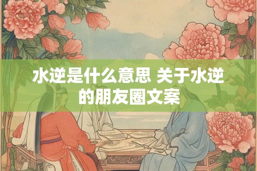 水逆是什么意思 关于水逆的朋友圈文案 水逆是什么意思 关于水逆的朋友圈文案