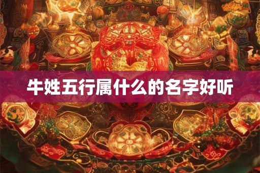 牛姓五行属什么的名字好听 牛姓五行属什么的名字好听