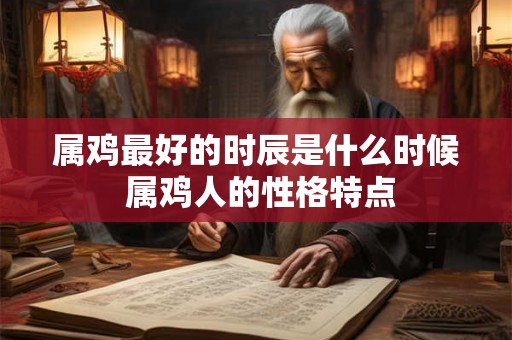 属鸡最好的时辰是什么时候 属鸡人的性格特点 属鸡最好的时辰是什么时候 属鸡人的性格特点