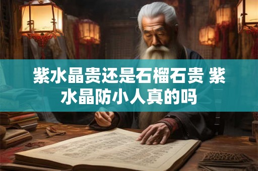 紫水晶贵还是石榴石贵 紫水晶防小人真的吗