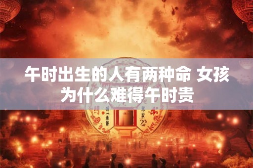 午时出生的人有两种命 女孩为什么难得午时贵 午时出生的人有两种命 女孩为什么难得午时贵