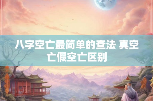 八字空亡最简单的查法 真空亡假空亡区别 八字空亡最简单的查法 真空亡假空亡区别
