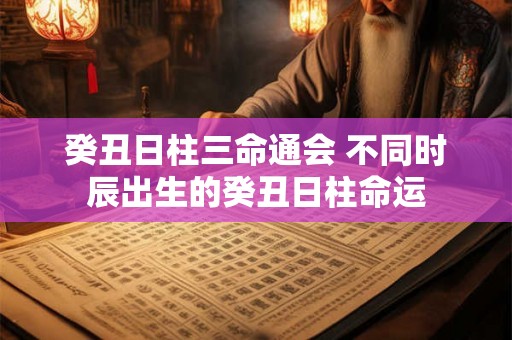 癸丑日柱三命通会 不同时辰出生的癸丑日柱命运 癸丑日柱三命通会 不同时辰出生的癸丑日柱命运