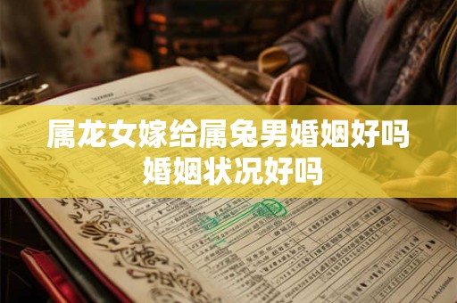属龙女嫁给属兔男婚姻好吗 婚姻状况好吗