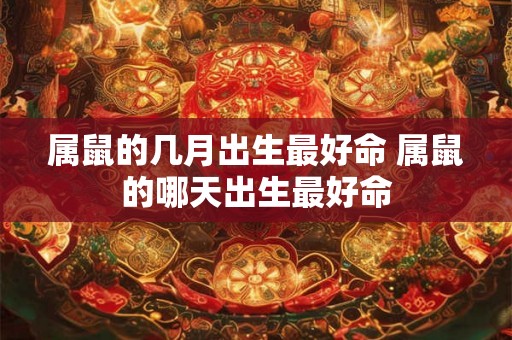 属鼠的几月出生最好命 属鼠的哪天出生最好命
