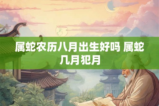 属蛇农历八月出生好吗 属蛇几月犯月 属蛇农历八月出生好吗 属蛇几月犯月