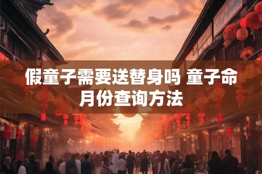 假童子需要送替身吗 童子命月份查询方法 假童子需要送替身吗 童子命月份查询方法