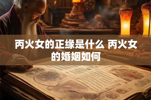 丙火女的正缘是什么 丙火女的婚姻如何 丙火女的正缘是什么 丙火女的婚姻如何