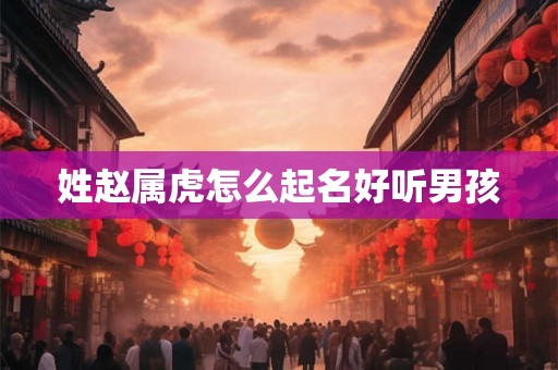姓赵属虎怎么起名好听男孩 姓赵属虎怎么起名好听男孩