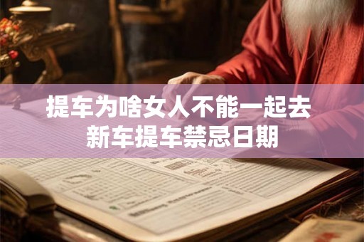 提车为啥女人不能一起去 新车提车禁忌日期 提车为啥女人不能一起去 新车提车禁忌日期