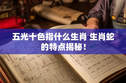 五光十色指什么生肖 生肖蛇的特点揭秘! 五光十色指什么生肖 生肖蛇的特点揭秘!
