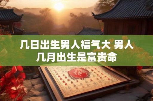 几日出生男人福气大 男人几月出生是富贵命