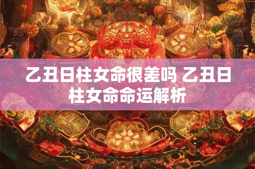 乙丑日柱女命很差吗 乙丑日柱女命命运解析