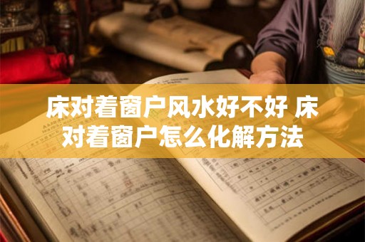 床对着窗户风水好不好 床对着窗户怎么化解方法