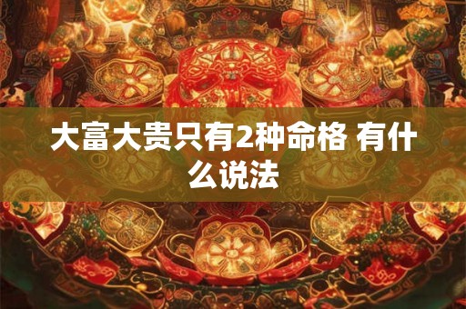 大富大贵只有2种命格 有什么说法 大富大贵只有2种命格 有什么说法