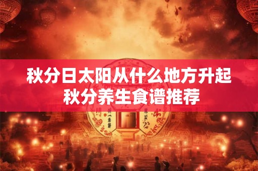 秋分日太阳从什么地方升起 秋分养生食谱推荐 秋分日太阳从什么地方升起 秋分养生食谱推荐