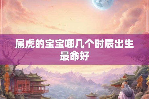 属虎的宝宝哪几个时辰出生最命好 属虎的宝宝哪几个时辰出生最命好
