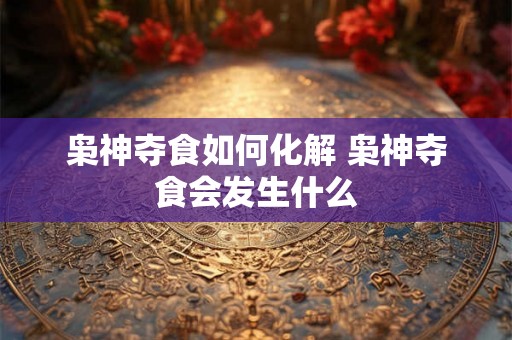 枭神夺食如何化解 枭神夺食会发生什么