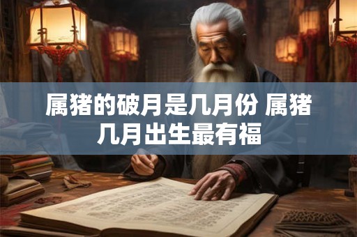 属猪的破月是几月份 属猪几月出生最有福 属猪的破月是几月份 属猪几月出生最有福