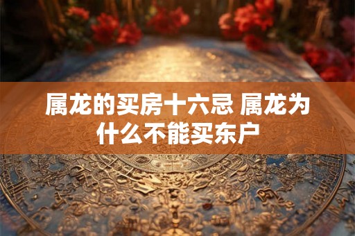 属龙的买房十六忌 属龙为什么不能买东户