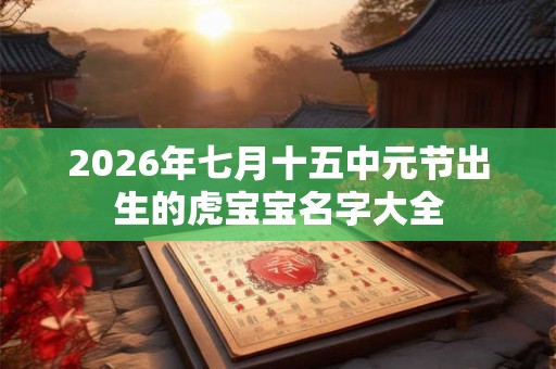 2026年七月十五中元节出生的虎宝宝名字大全 2026年七月十五中元节出生的虎宝宝名字大全