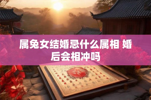 属兔女结婚忌什么属相 婚后会相冲吗 属兔女结婚忌什么属相 婚后会相冲吗