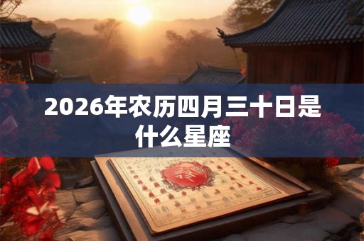 2026年农历四月三十日是什么星座 2026年农历四月三十日是什么星座
