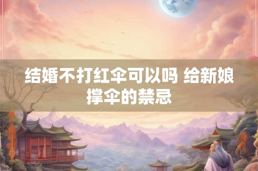 结婚不打红伞可以吗 给新娘撑伞的禁忌 结婚不打红伞可以吗 给新娘撑伞的禁忌