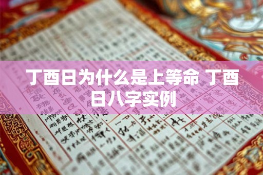 丁酉日为什么是上等命 丁酉日八字实例 丁酉日为什么是上等命 丁酉日八字实例