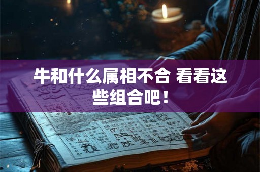 牛和什么属相不合 看看这些组合吧! 牛和什么属相不合 看看这些组合吧!