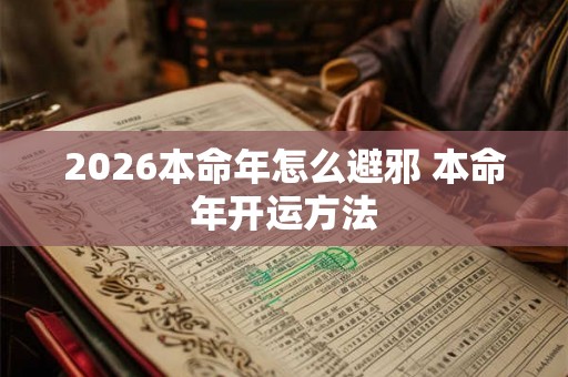 2026本命年怎么避邪 本命年开运方法 2026本命年怎么避邪 本命年开运方法