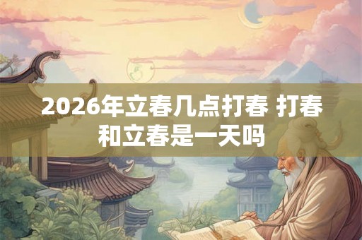 2026年立春几点打春 打春和立春是一天吗